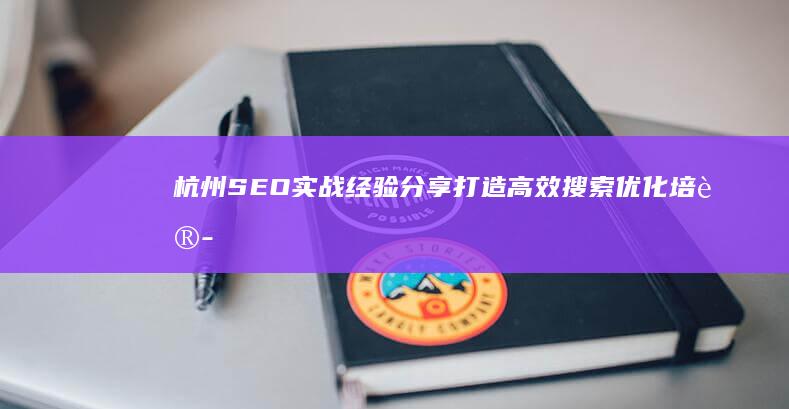 杭州SEO实战经验分享：打造高效搜索优化培训课堂