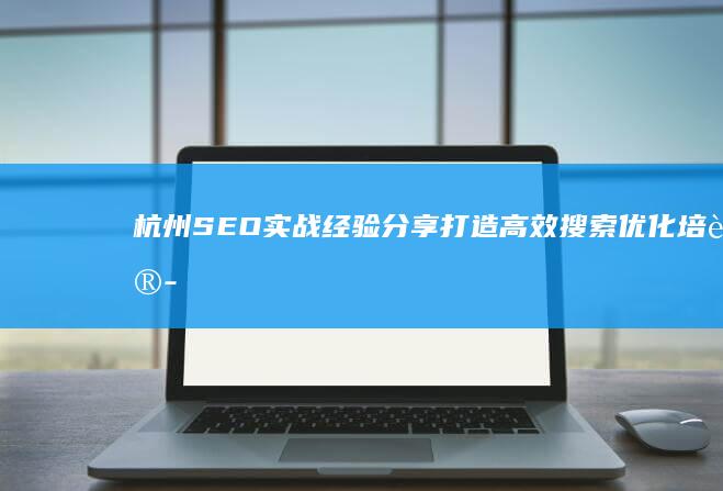 杭州SEO实战经验分享：打造高效搜索优化培训课堂